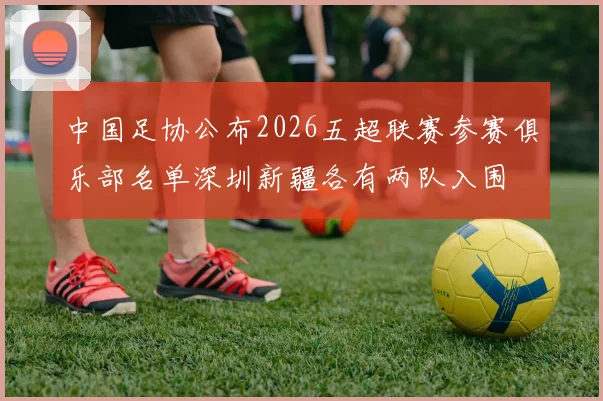 中国足协公布2026五超联赛参赛俱乐部名单深圳新疆各有两队入围