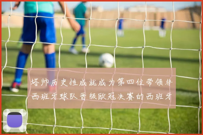塔帅历史性成就成为第四位带领非西班牙球队晋级欧冠决赛的西班牙教练