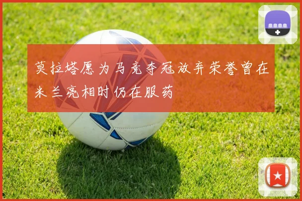 莫拉塔愿为马竞夺冠放弃荣誉曾在米兰亮相时仍在服药