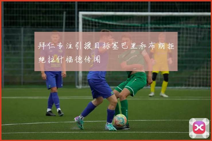 拜仁专注引援目标塞巴里和布朗拒绝拉什福德传闻