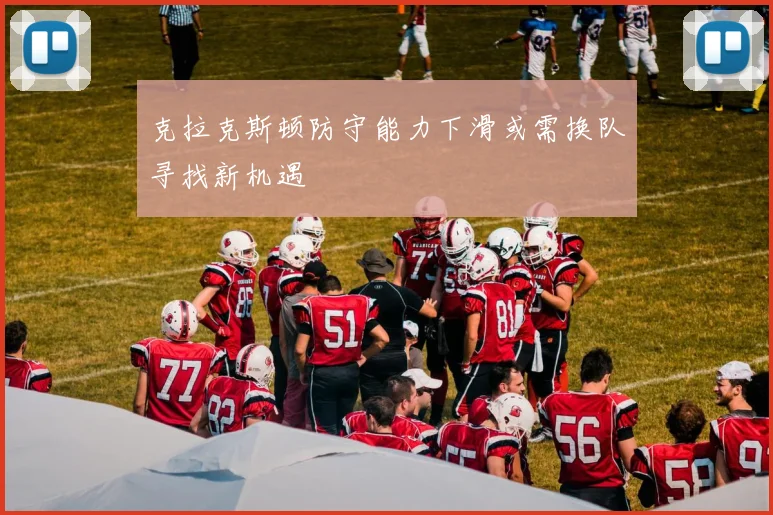 克拉克斯顿防守能力下滑或需换队寻找新机遇
