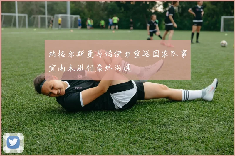 纳格尔斯曼与诺伊尔重返国家队事宜尚未进行最终沟通
