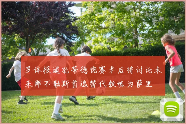 罗体报道孔蒂德佬赛季后将讨论未来那不勒斯首选替代教练为萨里