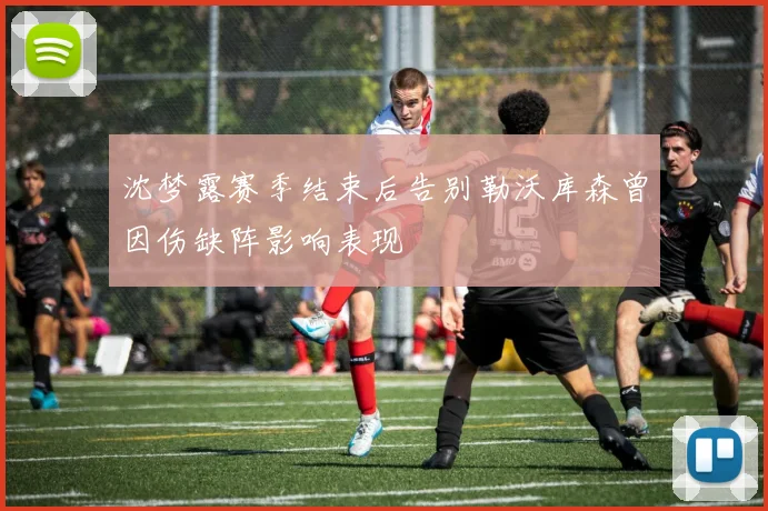 沈梦露赛季结束后告别勒沃库森曾因伤缺阵影响表现