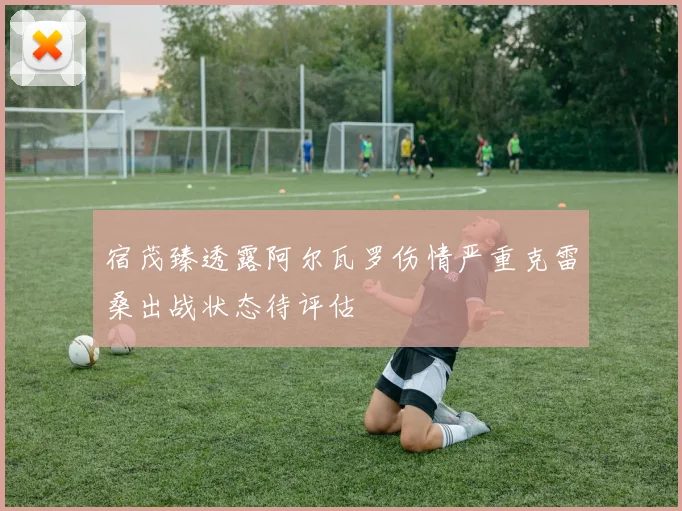 宿茂臻透露阿尔瓦罗伤情严重克雷桑出战状态待评估
